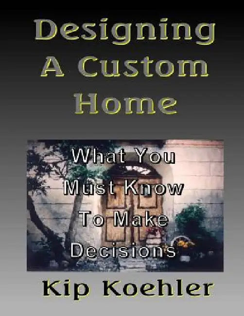 Designing A Custom Home: What You Must Know To Make Decisions by Kip Koehler