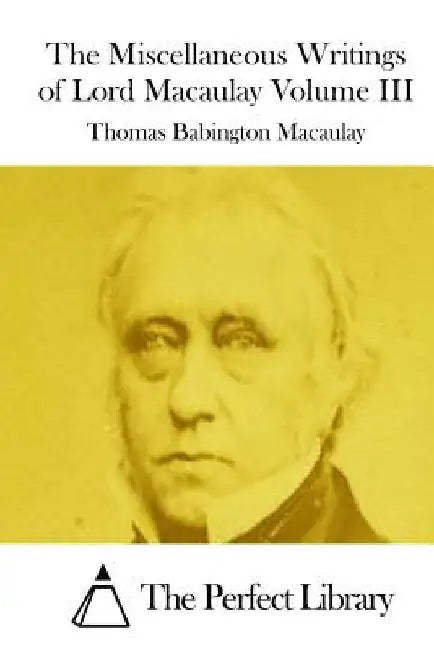 The Miscellaneous Writings of Lord Macaulay Volume III by The Perfect Library