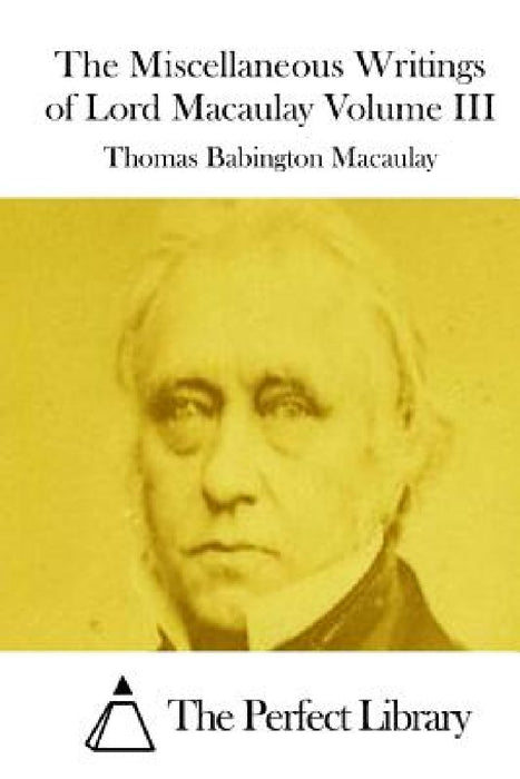 The Miscellaneous Writings of Lord Macaulay Volume III by The Perfect Library