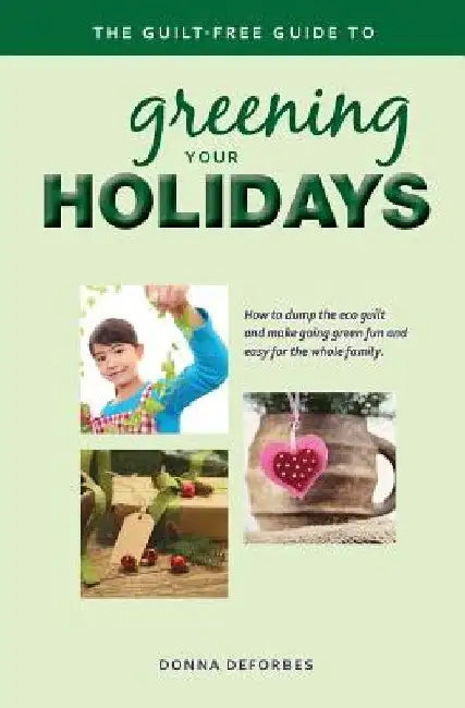 The Guilt-Free Guide to Greening Your Holidays by Donna Deforbes