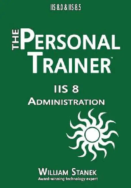 IIS 8 Administration: The Personal Trainer for IIS 8.0 and IIS 8.5 by William Stanek