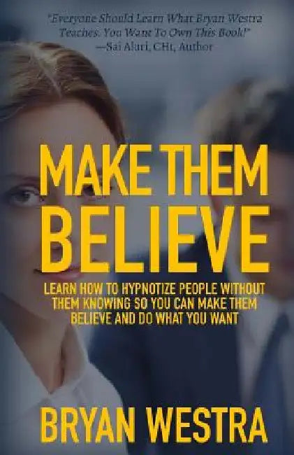 Make Them Believe: Learn How To Hypnotize People Without Them Knowing So You Can Make Them Believe and Do What You Want by Bryan Westra