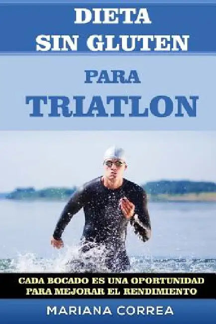 DIETA SIN GLUTEN Para TRIATLON: Cada bocado es una oportunidad para Mejorar el Rendimiento by Correa, Mariana