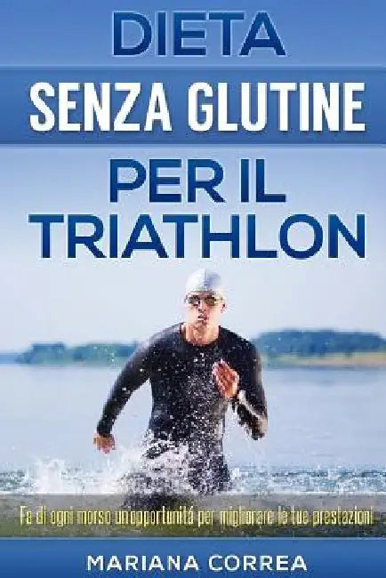 DIETA SENZA GLUTINE Per il TRIATHLON: Fa di ogni morso un'opportunitá per migliorare le tue prestazioni by Correa, Mariana