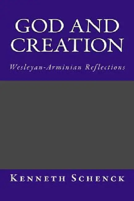God and Creation: Wesleyan-Arminian Reflections by Kenneth Schenck