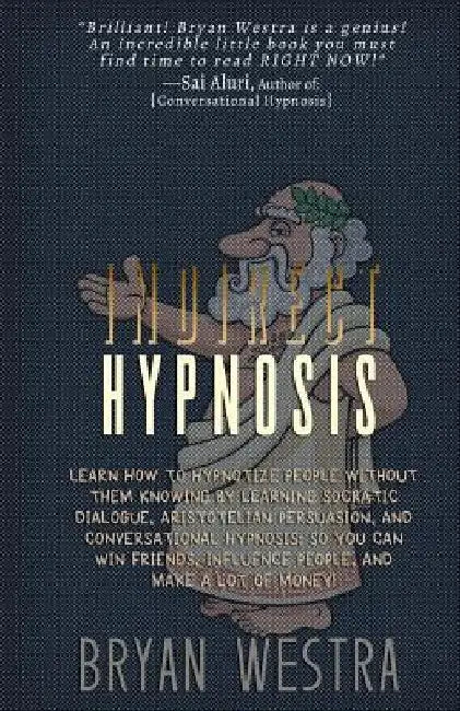 Indirect Hypnosis: Learn How To Hypnotize People without them Knowing By Learning Socratic Dialogue, Aristotelian Persuasion, And Convers by Bryan Westra