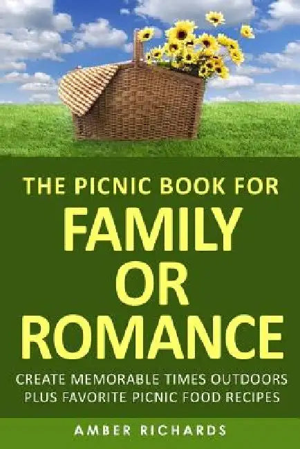The Picnic Book for Family or Romance: Create Memorable Times Outdoors Plus Favorite Picnic Food Recipes by Amber Richards