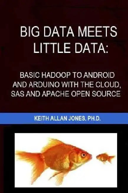 Big Data Meets Little Data: Basic Hadoop to Android and Arduino with SAS, R, C and Open Source Examples by Keith Allan Jones Ph. D.