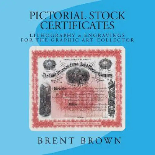 Pictorial Stock Certificates: Lithography & Engravings For The Graphic Art Collector by Brent Brown