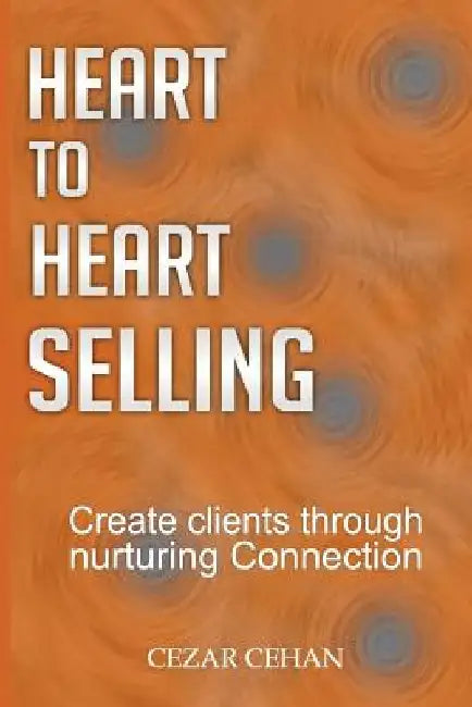 Heart to Heart Selling: Create clients through nurturing Connection by Cezar Cehan