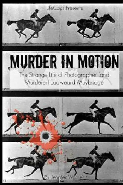 Murder in Motion: The Strange Life of Photographer (and Murderer) Eadweard Muybridge by Jennifer Warner