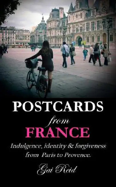 Postcards from France: Indulgence, identity & forgiveness from Paris to Provence by Gai Lynette Reid