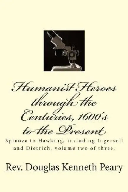 Humanist Heroes through the Centuries, 1600's to the Present: Spinoza to Hawking, including Ingersoll and Dietrich, Volume two of three by Douglas Kenneth Peary