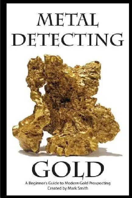 Metal Detecting Gold: A Beginner's Guide to Modern Gold Prospecting by Mark D. Smith
