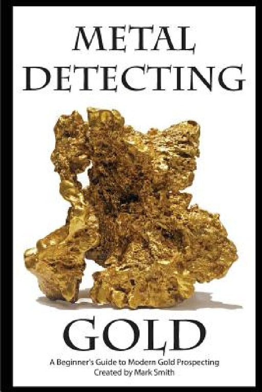 Metal Detecting Gold: A Beginner's Guide to Modern Gold Prospecting by Mark D. Smith