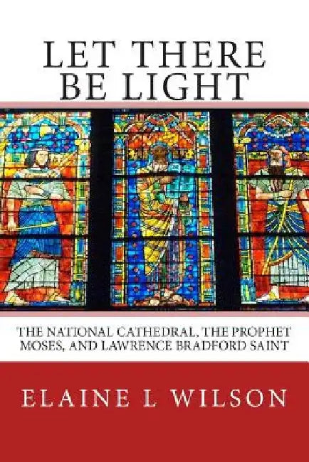 Let There be Light: The National Cathedral, The Prophet Moses, and Lawrence Bradford Saint by Elaine L. Wilson
