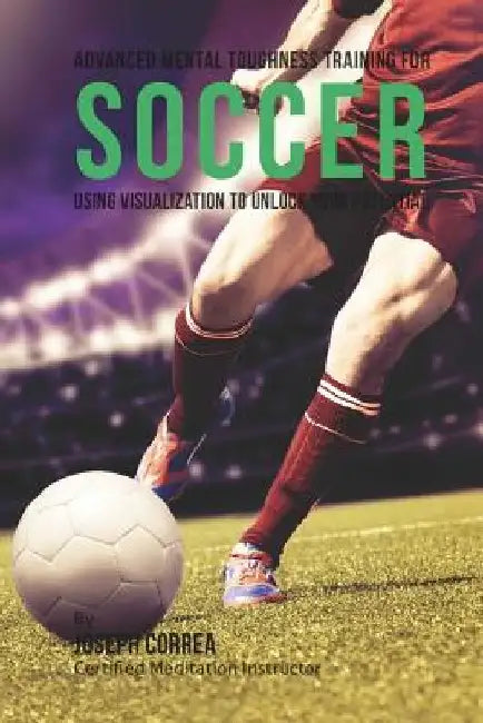 Advanced Mental Toughness Training for Soccer: Using Visualization to Unlock Your Potential by Correa (Certified Meditation Instructor)