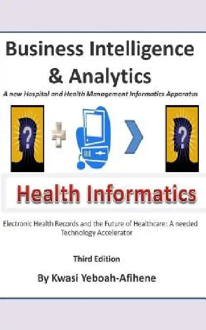 Business Intelligence and Analytics: A New and Hospital and Health Management Informatics Aparatus by Kwasi Yeboah-Afihene