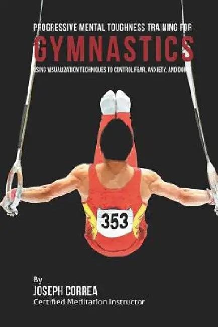 Progressive Mental Toughness Training for Gymnastics: Using Visualization Techniques to Control Fear, Anxiety, and Doubt by Correa (Certified Meditation Instructor)