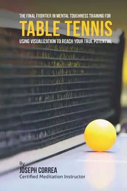 The Final Frontier in Mental Toughness Training for Table Tennis: Using Visualization to Reach by (Certified Meditation Instructor)