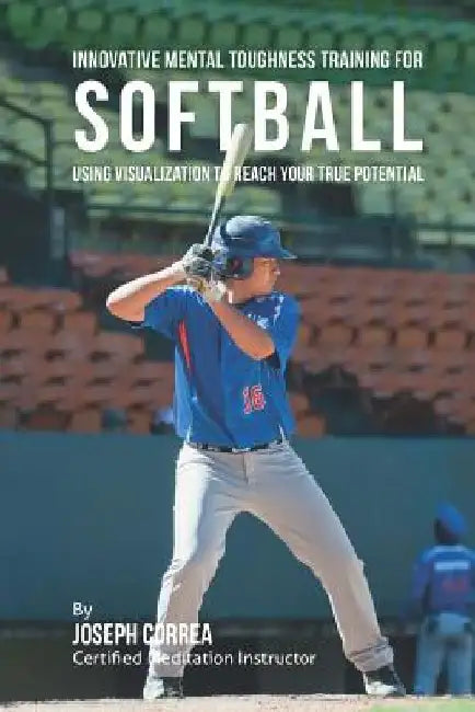 Innovative Mental Toughness Training for Softball: Using Visualization to Reach Your True Potential by Correa (Certified Meditation Instructor)