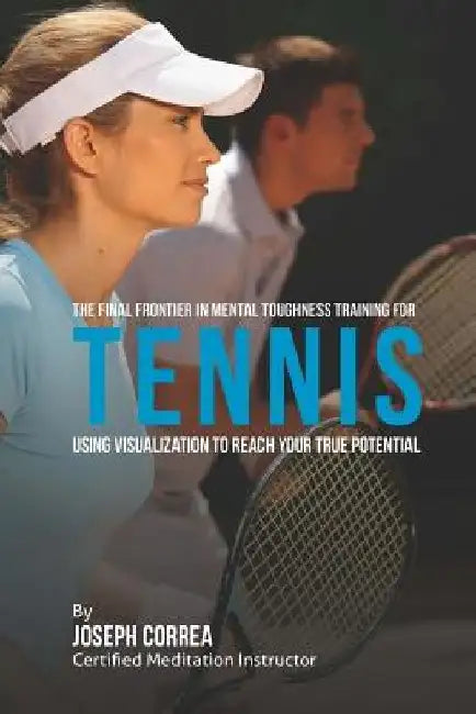 The Final Frontier in Mental Toughness Training for Tennis: Using Visualization to Reach Your True Potential by Correa (Certified Meditation Instructor)