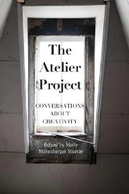 The Atelier Project: Conversations About Creativity by Molly Miltenberger Murray