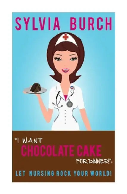 I Want Chocolate Cake for Dinner!: Let Nursing Rock Your World! by Sylvia Burch