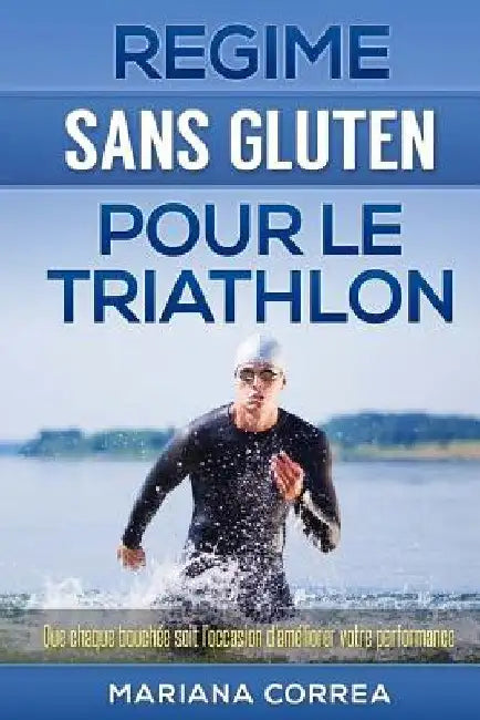 REGIME Sans GLUTEN POUR LE TRIATHLON: Que chaque bouchée soit l'occasion d'améliorer votre performance by Correa, Mariana