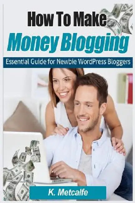 How To Make Money Blogging: Essential Guide for Newbie WordPress Bloggers by K. Metcalfe