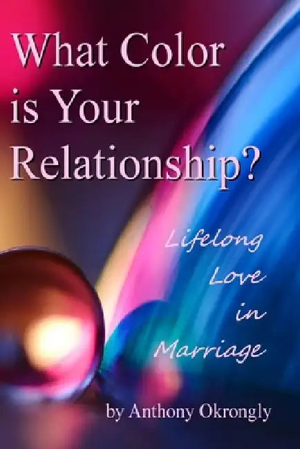 What Color is Your Relationship: Lifelong Love in Marriage by Anthony Okrongly
