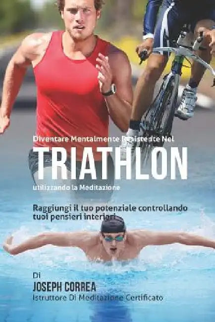 Diventare mentalmente resistente nel Triathlon utilizzando la meditazione: Raggiungi il tuo potenziale controllando i tuoi pensieri interiori by Correa (Istruttore Di Meditazione Certif