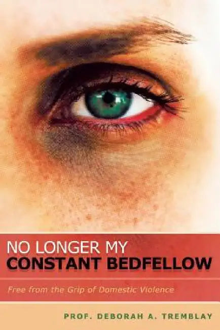 No Longer My Constant Bedfellow: Free from the Grip of Domestic Violence by Prof Deborah a. Tremblay