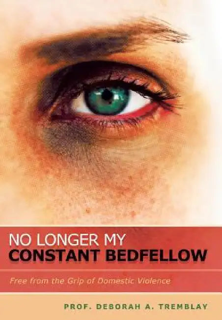 No Longer My Constant Bedfellow: Free from the Grip of Domestic Violence by Prof Deborah a. Tremblay