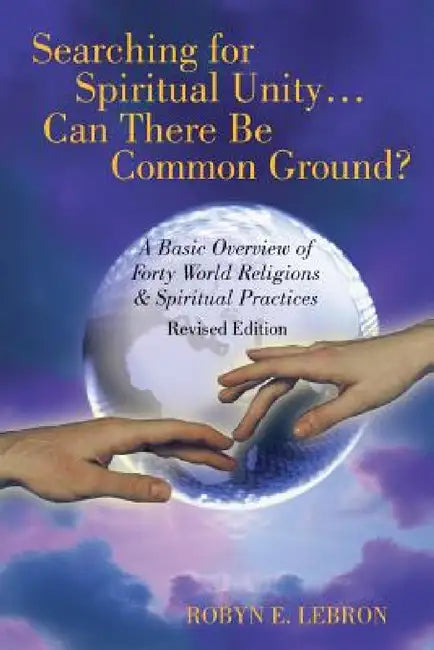 Searching for Spiritual Unity . . . Can There Be Common Ground?: A Basic Overview of Forty World Religions & Spiritual Practices by Robyn E. Lebron