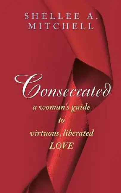 Consecrated A Woman's Guide to Virtuous, Liberated Love by Shellee a. Mitchell