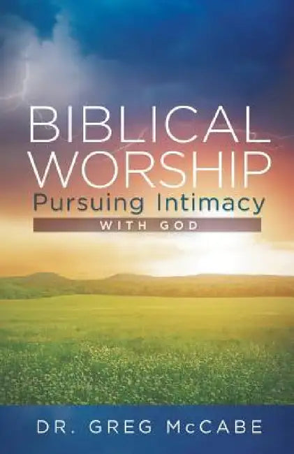 Biblical Worship: Pursuing Intimacy with God by Greg McCabe