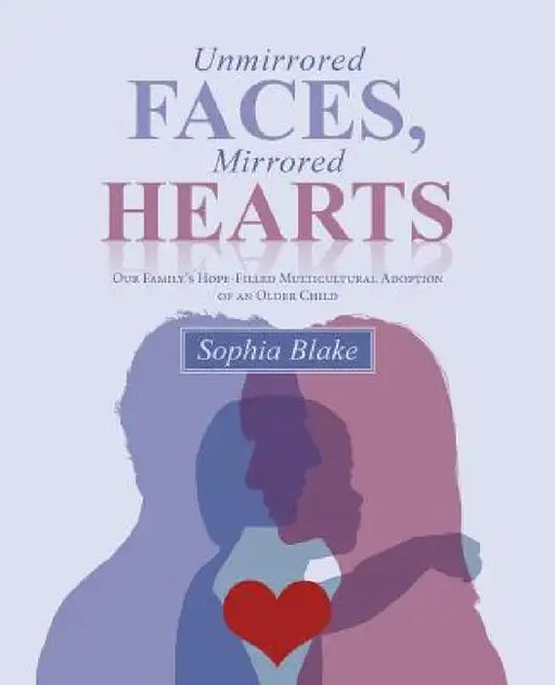 Unmirrored Faces, Mirrored Hearts: Our Family's Hope-Filled Multicultural Adoption of an Older Child by Sophia Blake