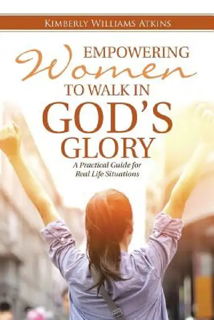 Empowering Women To Walk In God's Glory: A Practical Guide for Real Life Situationsq by Kimberly Williams Atkins