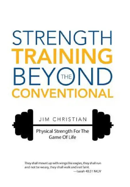 Strength Training Beyond The Conventional: Physical Strength For The Game Of Life by Jim Christian