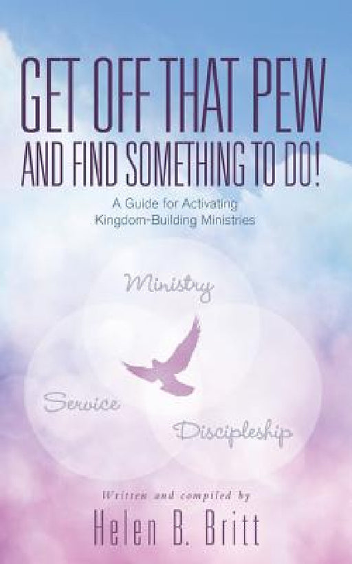 Get Off That Pew and Find Something to Do!: A Guide for Activating Kingdom-Building Ministries by Helen B. Britt
