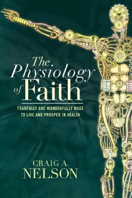 The Physiology of Faith: Fearfully and Wonderfully Made to Live and Prosper in Health by Craig A. Nelson
