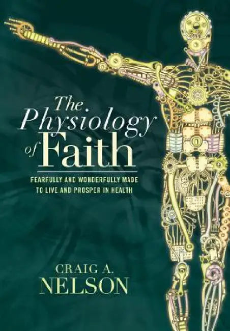 The Physiology of Faith: Fearfully and Wonderfully Made to Live and Prosper in Health by Craig A. Nelson