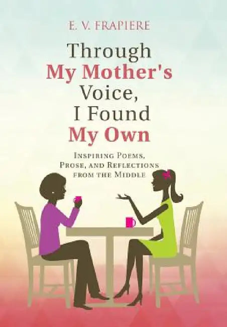 Through My Mother's Voice, I Found My Own: Inspiring Poems, Prose, and Reflections from the Middle by E. V. Frapiere