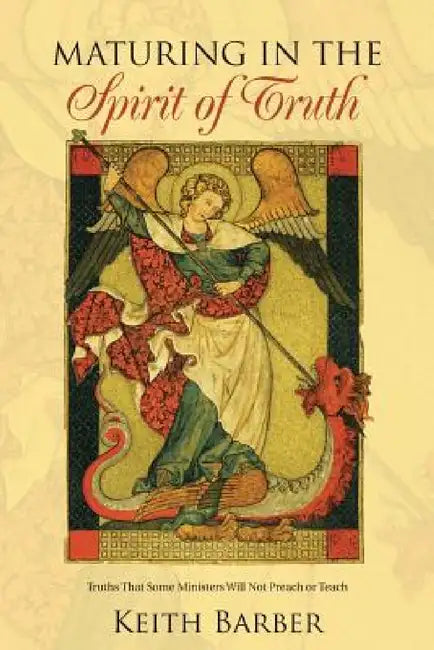 Maturing in the Spirit of Truth: Truths That Some Ministers Will Not Preach or Teach by Keith Barber