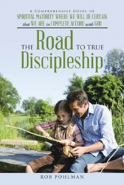 The Road to True Discipleship: A Comprehensive Guide to Spiritual Maturity Where We Will Be Certain that We Are in Complete Accord with God by Rob Pohlman