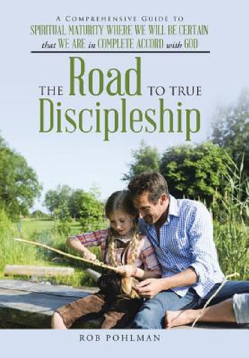 The Road to True Discipleship: A Comprehensive Guide to Spiritual Maturity Where We Will Be Certain that We Are in Complete Accord with God by Rob Pohlman