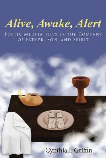 Alive, Awake, Alert: Poetic Meditations in the Company of Father, Son, and Spirit by Cynthia J. Griffin