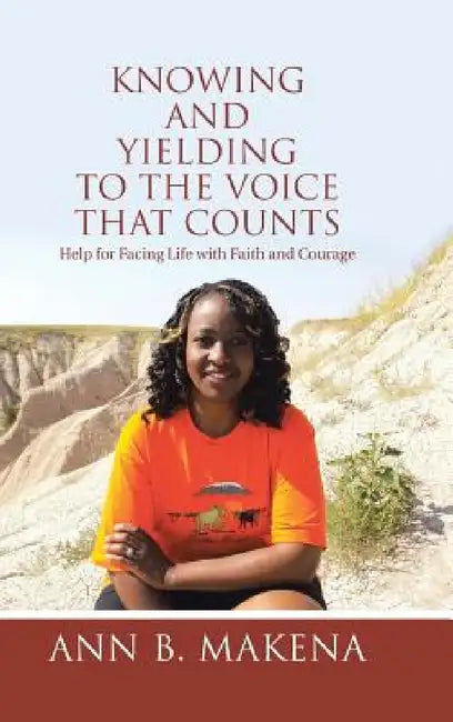 Knowing and Yielding to the Voice that Counts: Help for Facing Life with Faith and Courage by Ann B. Makena