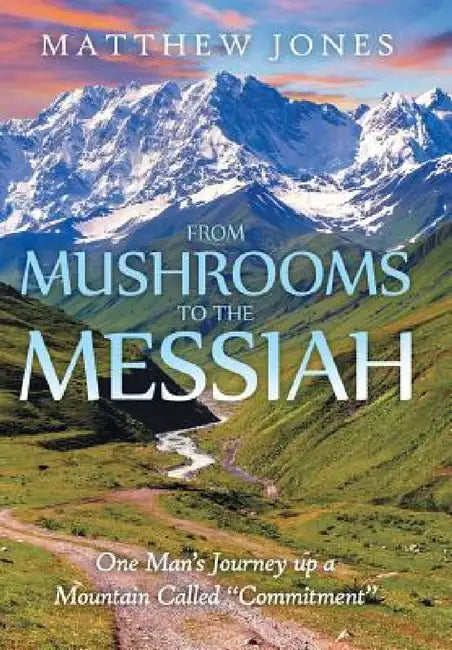 From Mushrooms to the Messiah: One Man's Journey up a Mountain Called "Commitment" by Matthew Jones